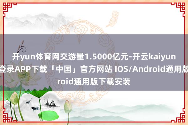 开yun体育网交游量1.5000亿元-开云kaiyun登录入口登录APP下载「中国」官方网站 IOS/Android通用版下载安装