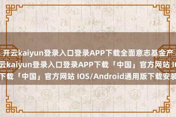 开云kaiyun登录入口登录APP下载全面意志基金产品的风险收益特征-开云kaiyun登录入口登录APP下载「中国」官方网站 IOS/Android通用版下载安装