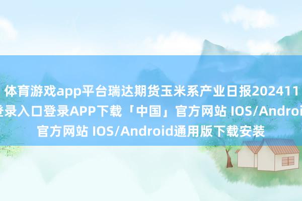体育游戏app平台瑞达期货玉米系产业日报20241118-开云kaiyun登录入口登录APP下载「中国」官方网站 IOS/Android通用版下载安装