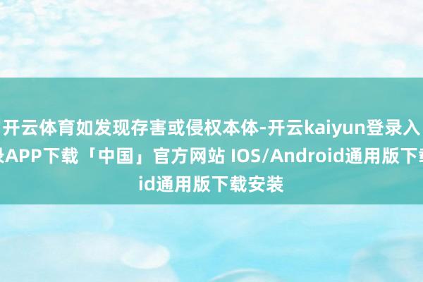 开云体育如发现存害或侵权本体-开云kaiyun登录入口登录APP下载「中国」官方网站 IOS/Android通用版下载安装
