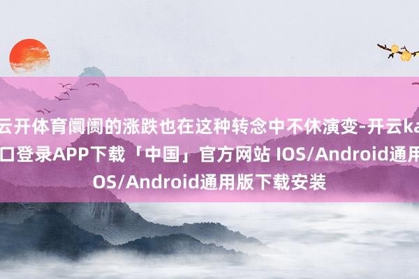 云开体育阛阓的涨跌也在这种转念中不休演变-开云kaiyun登录入口登录APP下载「中国」官方网站 IOS/Android通用版下载安装