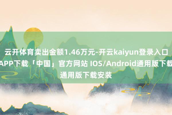 云开体育卖出金额1.46万元-开云kaiyun登录入口登录APP下载「中国」官方网站 IOS/Android通用版下载安装