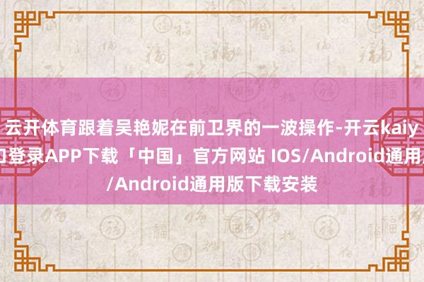云开体育跟着吴艳妮在前卫界的一波操作-开云kaiyun登录入口登录APP下载「中国」官方网站 IOS/Android通用版下载安装