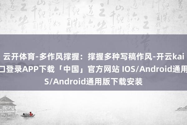 云开体育-多作风撑握：撑握多种写稿作风-开云kaiyun登录入口登录APP下载「中国」官方网站 IOS/Android通用版下载安装
