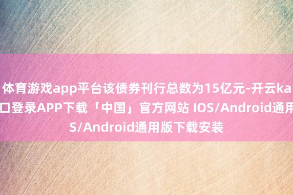 体育游戏app平台该债券刊行总数为15亿元-开云kaiyun登录入口登录APP下载「中国」官方网站 IOS/Android通用版下载安装