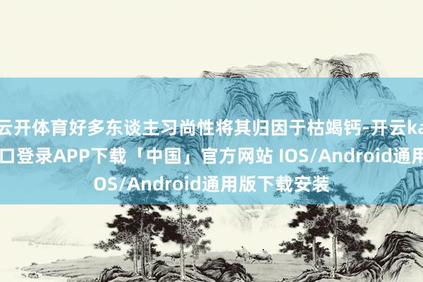 云开体育好多东谈主习尚性将其归因于枯竭钙-开云kaiyun登录入口登录APP下载「中国」官方网站 IOS/Android通用版下载安装