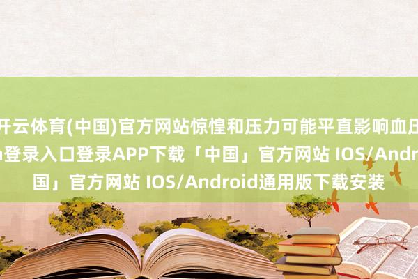 开云体育(中国)官方网站惊惶和压力可能平直影响血压的变化-开云kaiyun登录入口登录APP下载「中国」官方网站 IOS/Android通用版下载安装