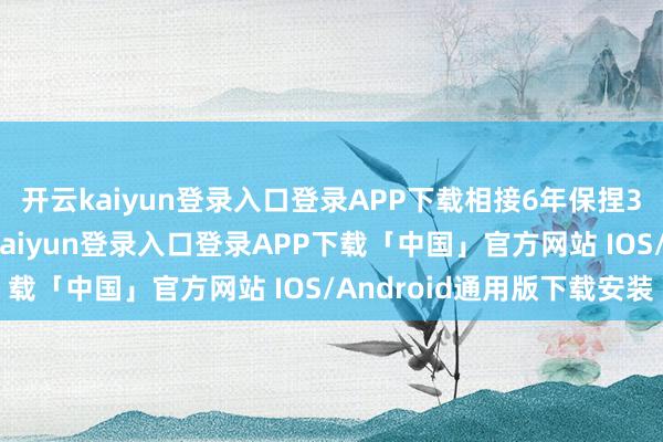 开云kaiyun登录入口登录APP下载相接6年保捏30万吨/年增幅-开云kaiyun登录入口登录APP下载「中国」官方网站 IOS/Android通用版下载安装