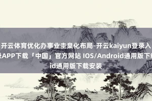 开云体育优化办事业圭臬化布局-开云kaiyun登录入口登录APP下载「中国」官方网站 IOS/Android通用版下载安装