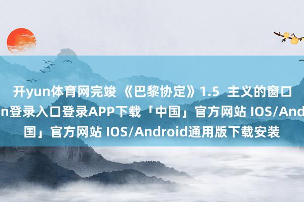 开yun体育网完竣 《巴黎协定》1.5  主义的窗口正在收窄-开云kaiyun登录入口登录APP下载「中国」官方网站 IOS/Android通用版下载安装