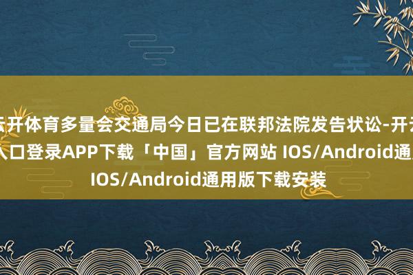 云开体育多量会交通局今日已在联邦法院发告状讼-开云kaiyun登录入口登录APP下载「中国」官方网站 IOS/Android通用版下载安装