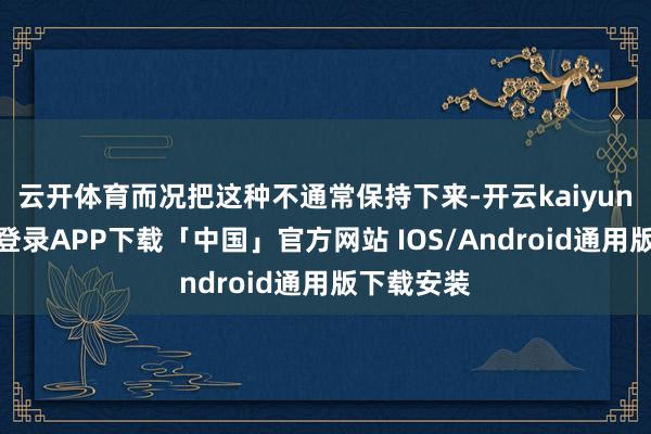 云开体育而况把这种不通常保持下来-开云kaiyun登录入口登录APP下载「中国」官方网站 IOS/Android通用版下载安装