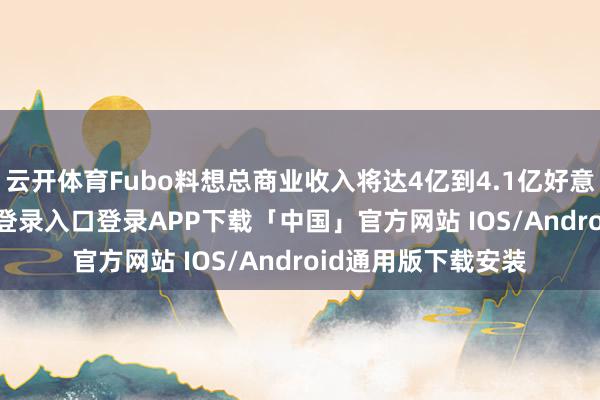 云开体育Fubo料想总商业收入将达4亿到4.1亿好意思元-开云kaiyun登录入口登录APP下载「中国」官方网站 IOS/Android通用版下载安装