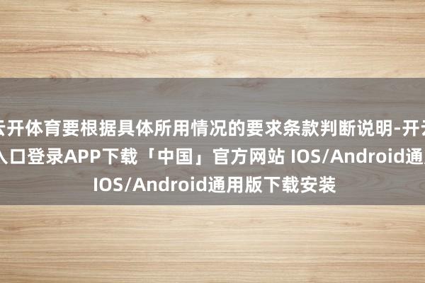 云开体育要根据具体所用情况的要求条款判断说明-开云kaiyun登录入口登录APP下载「中国」官方网站 IOS/Android通用版下载安装