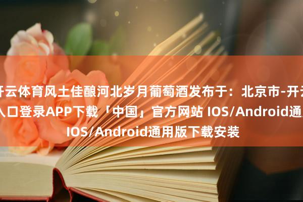 开云体育风土佳酿河北岁月葡萄酒发布于：北京市-开云kaiyun登录入口登录APP下载「中国」官方网站 IOS/Android通用版下载安装