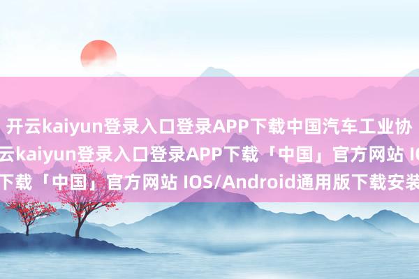开云kaiyun登录入口登录APP下载中国汽车工业协会发布的数据显露-开云kaiyun登录入口登录APP下载「中国」官方网站 IOS/Android通用版下载安装