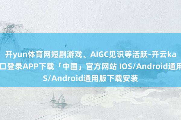 开yun体育网短剧游戏、AIGC见识等活跃-开云kaiyun登录入口登录APP下载「中国」官方网站 IOS/Android通用版下载安装