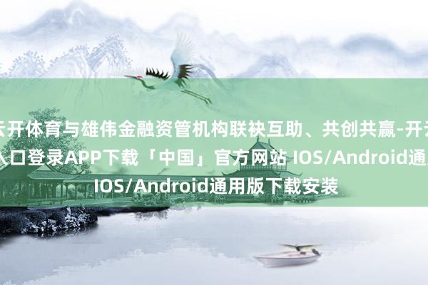 云开体育与雄伟金融资管机构联袂互助、共创共赢-开云kaiyun登录入口登录APP下载「中国」官方网站 IOS/Android通用版下载安装