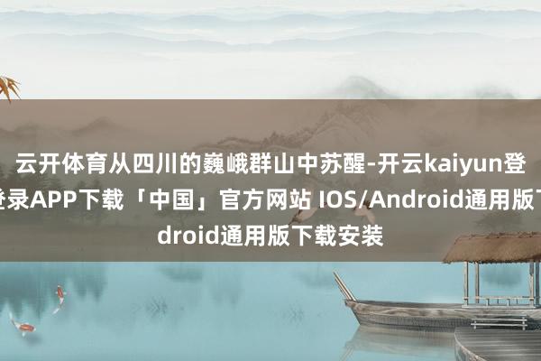 云开体育从四川的巍峨群山中苏醒-开云kaiyun登录入口登录APP下载「中国」官方网站 IOS/Android通用版下载安装