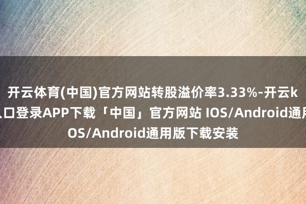 开云体育(中国)官方网站转股溢价率3.33%-开云kaiyun登录入口登录APP下载「中国」官方网站 IOS/Android通用版下载安装