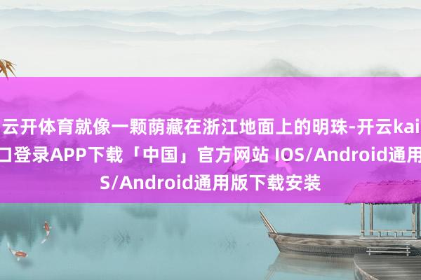 云开体育就像一颗荫藏在浙江地面上的明珠-开云kaiyun登录入口登录APP下载「中国」官方网站 IOS/Android通用版下载安装