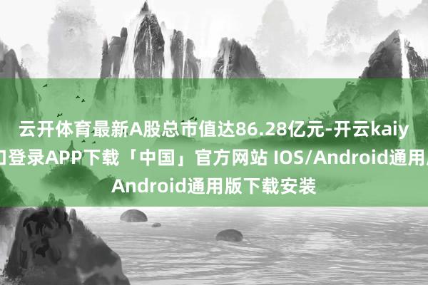 云开体育最新A股总市值达86.28亿元-开云kaiyun登录入口登录APP下载「中国」官方网站 IOS/Android通用版下载安装