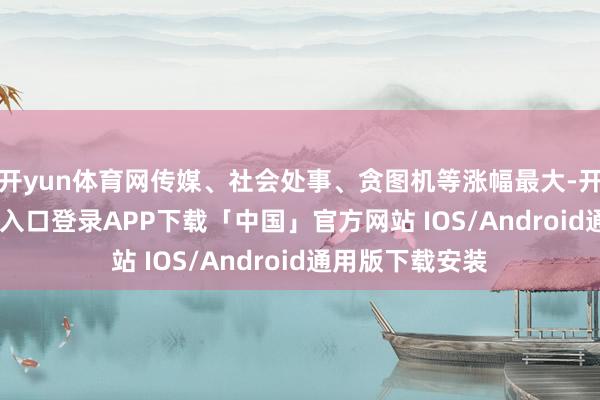 开yun体育网传媒、社会处事、贪图机等涨幅最大-开云kaiyun登录入口登录APP下载「中国」官方网站 IOS/Android通用版下载安装