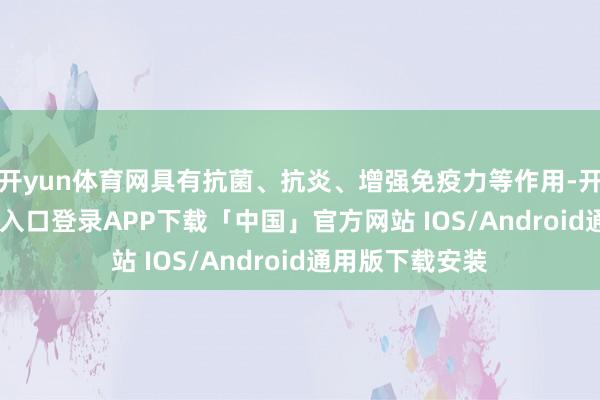 开yun体育网具有抗菌、抗炎、增强免疫力等作用-开云kaiyun登录入口登录APP下载「中国」官方网站 IOS/Android通用版下载安装