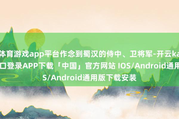 体育游戏app平台作念到蜀汉的侍中、卫将军-开云kaiyun登录入口登录APP下载「中国」官方网站 IOS/Android通用版下载安装