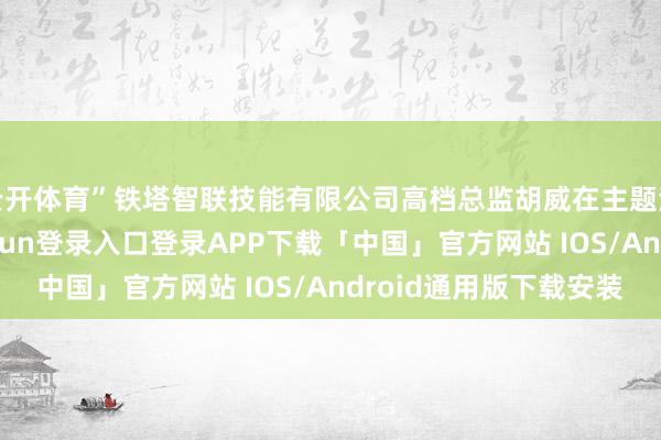 云开体育”铁塔智联技能有限公司高档总监胡威在主题演讲中默示-开云kaiyun登录入口登录APP下载「中国」官方网站 IOS/Android通用版下载安装