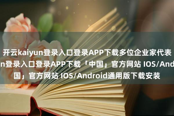 开云kaiyun登录入口登录APP下载多位企业家代表作启航言-开云kaiyun登录入口登录APP下载「中国」官方网站 IOS/Android通用版下载安装