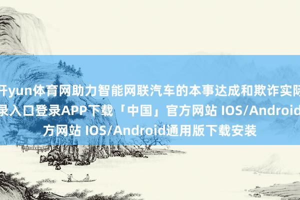 开yun体育网助力智能网联汽车的本事达成和欺诈实际-开云kaiyun登录入口登录APP下载「中国」官方网站 IOS/Android通用版下载安装