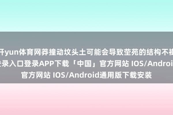 开yun体育网莽撞动坟头土可能会导致茔苑的结构不褂讪-开云kaiyun登录入口登录APP下载「中国」官方网站 IOS/Android通用版下载安装