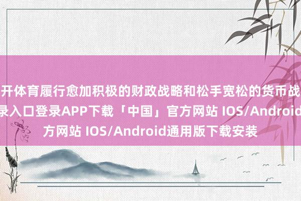 云开体育履行愈加积极的财政战略和松手宽松的货币战略-开云kaiyun登录入口登录APP下载「中国」官方网站 IOS/Android通用版下载安装