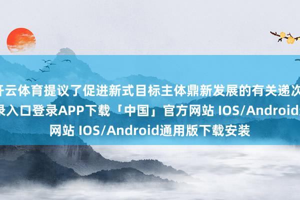 开云体育提议了促进新式目标主体鼎新发展的有关递次-开云kaiyun登录入口登录APP下载「中国」官方网站 IOS/Android通用版下载安装