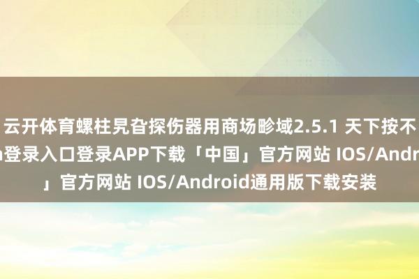 云开体育螺柱旯旮探伤器用商场畛域2.5.1 天下按不同利用-开云kaiyun登录入口登录APP下载「中国」官方网站 IOS/Android通用版下载安装