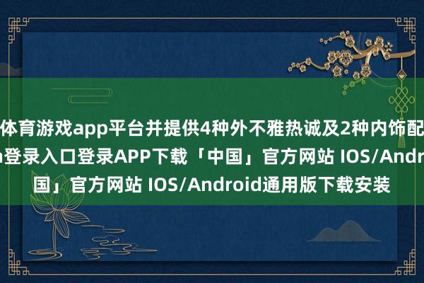 体育游戏app平台并提供4种外不雅热诚及2种内饰配色可选-开云kaiyun登录入口登录APP下载「中国」官方网站 IOS/Android通用版下载安装
