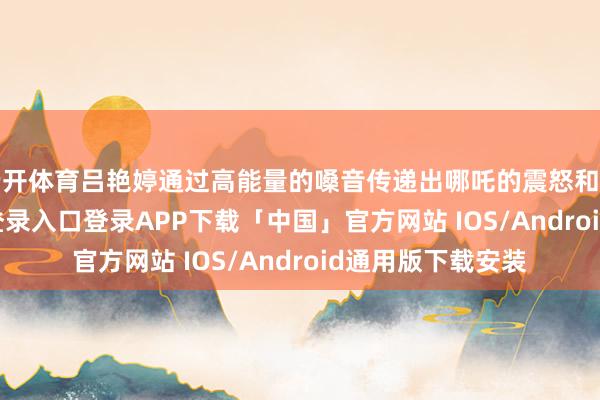 云开体育吕艳婷通过高能量的嗓音传递出哪吒的震怒和不屈-开云kaiyun登录入口登录APP下载「中国」官方网站 IOS/Android通用版下载安装