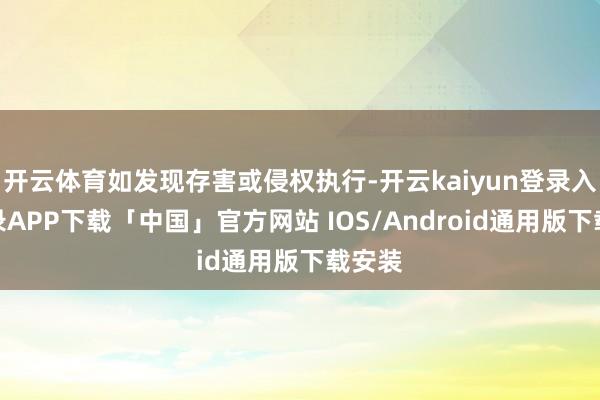 开云体育如发现存害或侵权执行-开云kaiyun登录入口登录APP下载「中国」官方网站 IOS/Android通用版下载安装