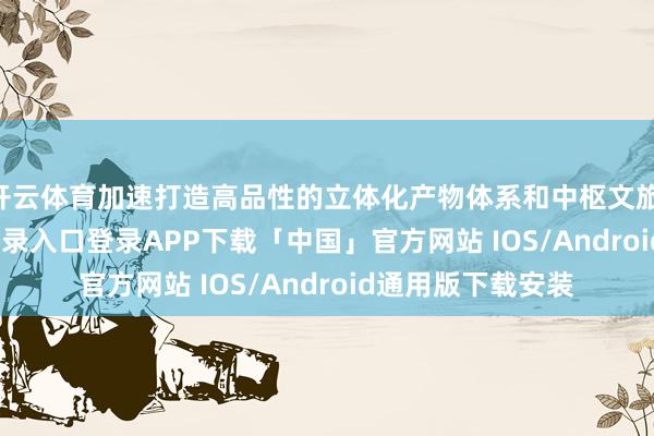 开云体育加速打造高品性的立体化产物体系和中枢文旅IP-开云kaiyun登录入口登录APP下载「中国」官方网站 IOS/Android通用版下载安装