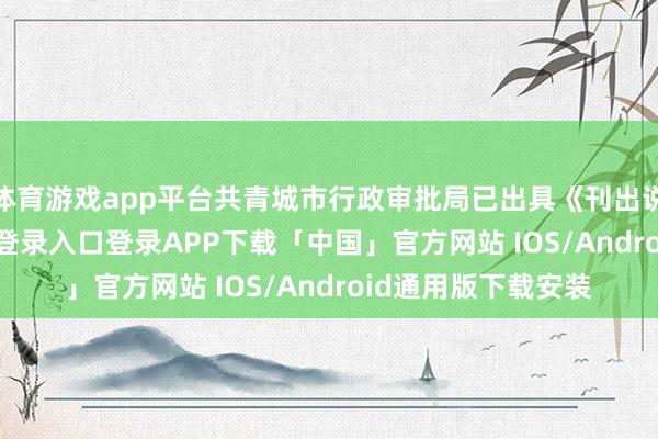 体育游戏app平台共青城市行政审批局已出具《刊出说明》-开云kaiyun登录入口登录APP下载「中国」官方网站 IOS/Android通用版下载安装