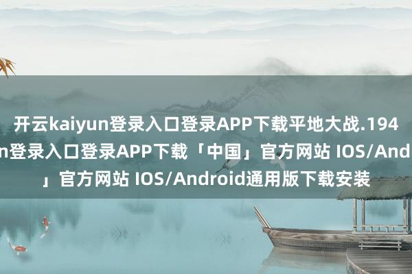 开云kaiyun登录入口登录APP下载平地大战.1944译制片-开云kaiyun登录入口登录APP下载「中国」官方网站 IOS/Android通用版下载安装