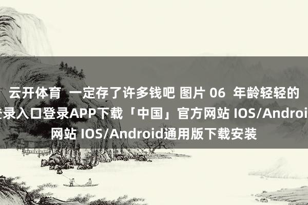 云开体育  一定存了许多钱吧 图片 06  年龄轻轻的我-开云kaiyun登录入口登录APP下载「中国」官方网站 IOS/Android通用版下载安装