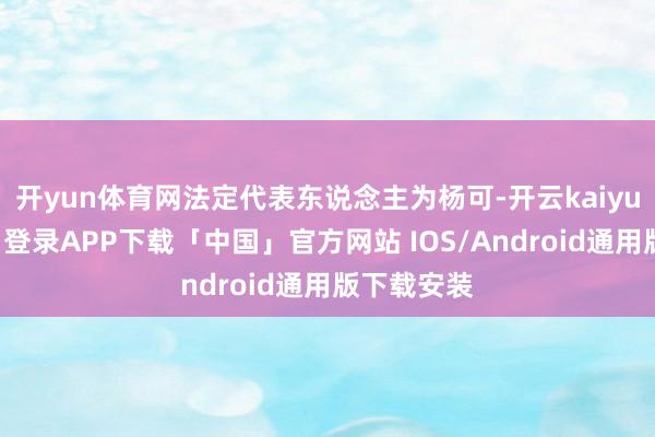 开yun体育网法定代表东说念主为杨可-开云kaiyun登录入口登录APP下载「中国」官方网站 IOS/Android通用版下载安装