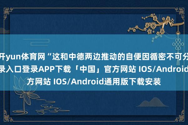 开yun体育网“这和中德两边推动的自便因循密不可分-开云kaiyun登录入口登录APP下载「中国」官方网站 IOS/Android通用版下载安装