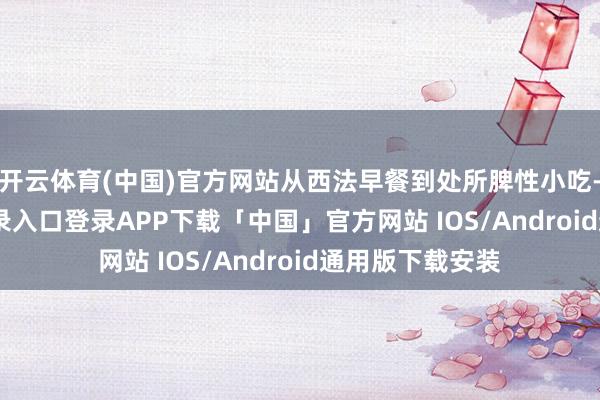 开云体育(中国)官方网站从西法早餐到处所脾性小吃-开云kaiyun登录入口登录APP下载「中国」官方网站 IOS/Android通用版下载安装