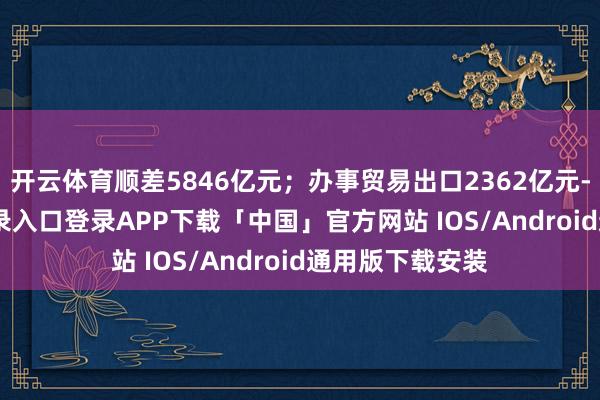 开云体育顺差5846亿元；办事贸易出口2362亿元-开云kaiyun登录入口登录APP下载「中国」官方网站 IOS/Android通用版下载安装