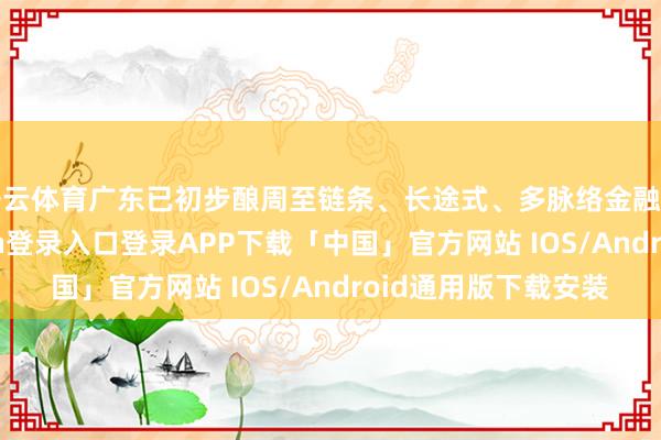 开云体育广东已初步酿周至链条、长途式、多脉络金融工作矩阵-开云kaiyun登录入口登录APP下载「中国」官方网站 IOS/Android通用版下载安装