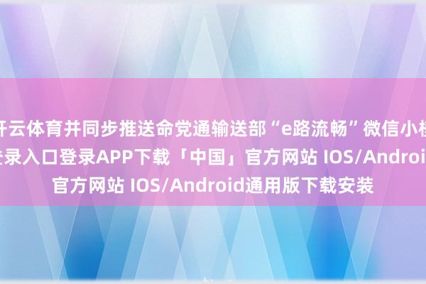 开云体育并同步推送命党通输送部“e路流畅”微信小模范-开云kaiyun登录入口登录APP下载「中国」官方网站 IOS/Android通用版下载安装