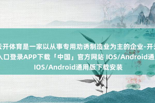 云开体育是一家以从事专用劝诱制造业为主的企业-开云kaiyun登录入口登录APP下载「中国」官方网站 IOS/Android通用版下载安装